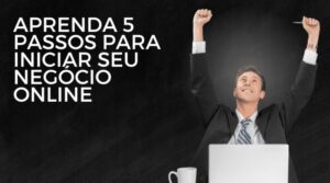 Aprenda 5 Passos para Iniciar seu Negócio Online